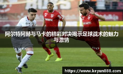 阿尔特阿赫与马卡的精彩对决揭示足球战术的魅力与激情